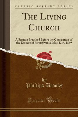 The Living Church: A Sermon Preached Before the Convention of the Diocese of Pennsylvania, May 12th, 1869 (Classic Reprint)
