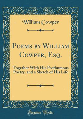 Poems by William Cowper, Esq.: Together with His Posthumous Poetry, and a Sketch of His Life (Classic Reprint)