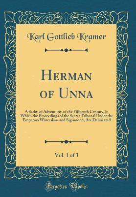 Herman of Unna, Vol. 1 of 3: A Series of Adventures of the Fifteenth Century, in Which the Proceedings of the Secret Tribunal Under the Emperors ... Sigismond, Are Delineated
