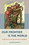 Our Frontier Is the World: The Boy Scouts in the Age of American Ascendancy (The United States in the World) Our Frontier Is the World: The Boy Scouts in the Age of American Ascendancy (The United States in the World)