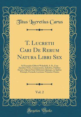 T. Lucretii Cari De Rerum Natura Libri Sex, Vol. 2: Ad Exemplar Gilberti Wakefield, A. B., Cum Ejusdem Notis, Commentariis, Indicibus, Fideliter ... Lectiones Variantes Omnes (Latin Edition)