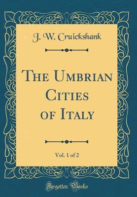 The Umbrian Cities of Italy, Vol. 1 of 2 (Classic Reprint)