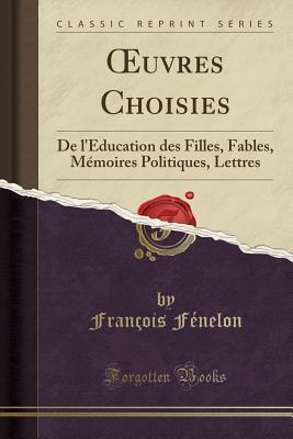 Oeuvres Choisies: de l'�ducation Des Filles, Fables, M�moires Politiques, Lettres (Classic Reprint)
