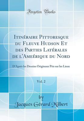 Itinéraire Pittoresque du Fleuve Hudson Et des Parties Laté rales de l'Ameérique du Nord, Vol. 2: D'Aprés les Dessins Originaux Pris sur les Lieux (Classic Reprint) (French Edition)