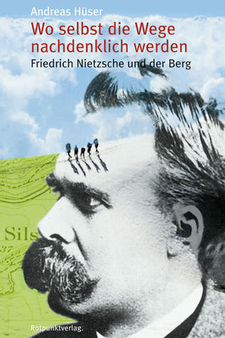 Wo selbst die Wege nachdenklich werden: Friedrich Nietzsche und der Berg