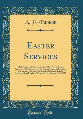 Easter Services: Of the Church of the Saviour, Brooklyn, N. Y.; Being a Sermon, with an Account of the Sunday School Celebration, the General Morning ... and the Vesper Service; Sunday, April 1876