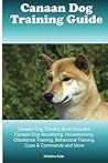 Canaan Dog Training Guide Canaan Dog Training Book Includes: Canaan Dog Socializing, Housetraining, Obedience Training, Behavioral Training, Cues & Commands and More