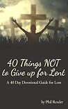 40 Things NOT to Give up for Lent: A 40 Day Devotional Guide for Lent 40 Things NOT to Give up for Lent: A 40 Day Devotional Guide for Lent