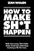 How to Make Sh*t Happen: Make more money, get in better shape, create epic relationships and control your life!
