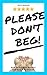 Please Don't Beg!: How To G...