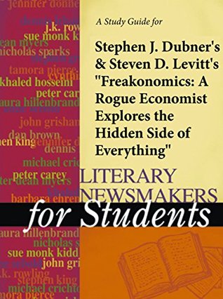 A study guide for Levitt & Dubner's "Freakonomics: A Rogue Economist Explores the Hidden Side of Everything" (Literary Newsmakers for Students)