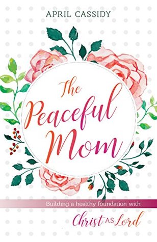 The Peaceful Mom: Building a Healthy Foundation with Christ as Lord (Kindle Edition)