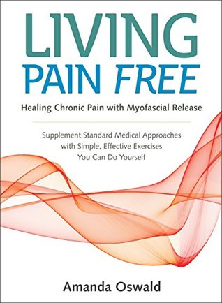 Living Pain Free: Healing Chronic Pain with Myofascial Release--Supplement Standard Medical Approaches with Simple, Effective Exercises You Can Do Yourself (Kindle Edition)