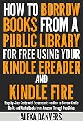 How to Borrow Books from a Public Library for Free Using your Kindle E-reader and Kindle Fire: Step-by-Step Guide with Screenshots on How to Borrow Kindle ... and Audio Books from Amazon Through Ove