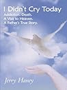 I Didn't Cry Today: Addiction. Death. a Visit to Heaven. a Father's True Story