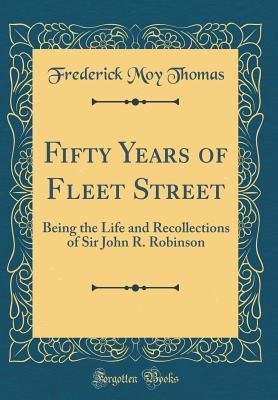 Fifty Years of Fleet Street: Being the Life and Recollections of Sir John R. Robinson (Classic Reprint)