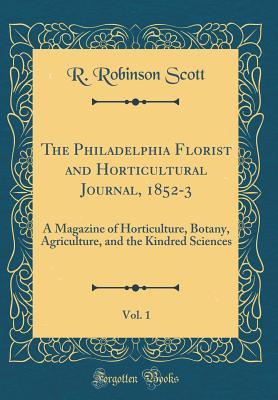 The Philadelphia Florist and Horticultural Journal, 1852-3, Vol. 1: A Magazine of Horticulture, Botany, Agriculture, and the Kindred Sciences (Classic Reprint)