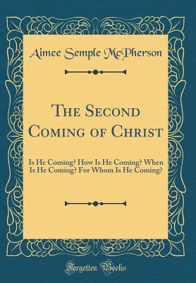 The Second Coming of Christ: Is He Coming? How Is He Coming? When Is He Coming? for Whom Is He Coming? (Classic Reprint)