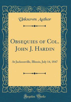 Obsequies of Col. John J. Hardin: At Jacksonville, Illinois, July 14, 1847 (Classic Reprint)
