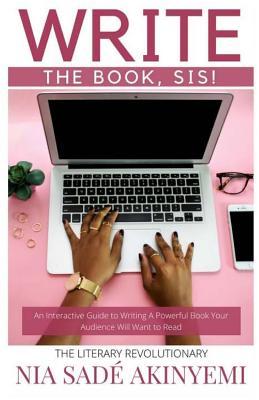 Write the Book, Sis!: An Interactive Guide to Writing A Powerful Book Your Audience Will Want to Read