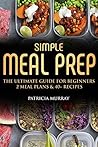 Simple Meal Prep Book: the Ultimate Guide for Beginners (2 Weekly Meal Plans, Easy & Tasty Recipes, Storing and Freezing)