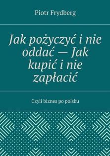 Jak pożyczyć i nie oddać - jak kupić i nie zapłacić czyli Biznes po polsku