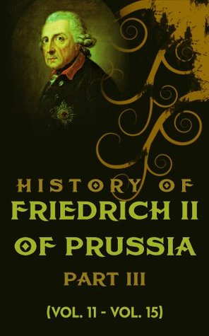History of Friedrich II of Prussia, Part III: (Vol.11-Vol.15): Book XI, Book XII, Book XIII, Book XIV, Book XV