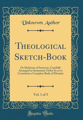 Theological Sketch-Book, Vol. 1 of 3: Or Skeletons of Sermons, Carefully Arranged in Systematic Order So as to Constitute a Complete Body of Divinity (Classic Reprint)