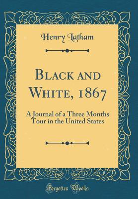 Black and White, 1867: A Journal of a Three Months Tour in the United States (Classic Reprint)