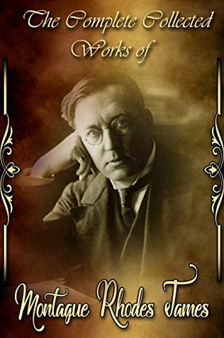 The Collected Complete Works of Montague Rhodes James (Huge Collection Including A Thin Ghost and Others, Ghost Stories of an Antiquary, More Ghost Stories, The Five Jars, And More)
