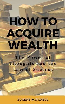 How to Acquire Wealth: The Power of Thoughts and the Law of Success