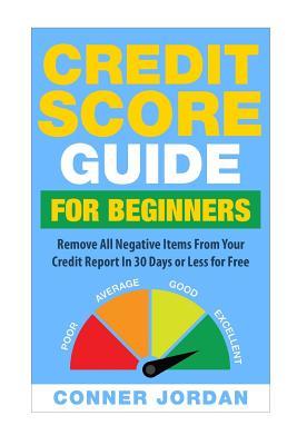 Credit Score Guide For Beginners: Remove All Negative Items From Your Credit Report In 30 Days or Less For Free