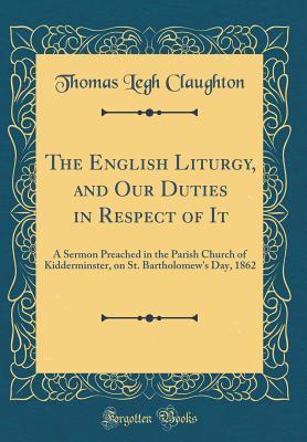 The English Liturgy, and Our Duties in Respect of It: A Sermon Preached in the Parish Church of Kidderminster, on St. Bartholomew's Day, 1862 (Classic Reprint)
