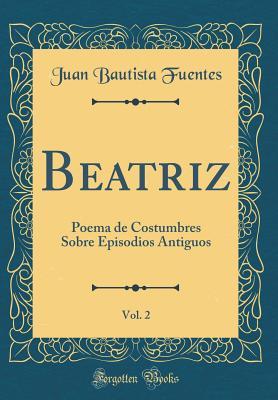 Beatriz, Vol. 2: Poema de Costumbres Sobre Episodios Antiguos (Classic Reprint) (Spanish Edition)