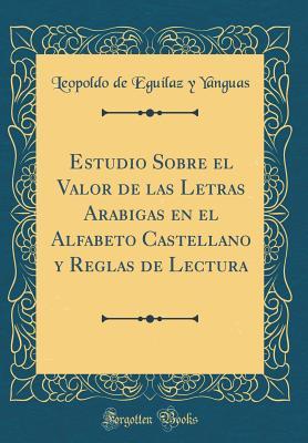 Estudio Sobre el Valor de las Letras Arabigas en el Alfabeto Castellano y Reglas de Lectura (Classic Reprint) (Spanish Edition)