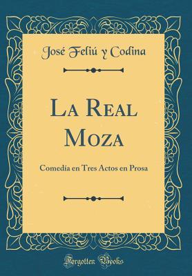 La Real Moza: Comedía en Tres Actos en Prosa (Classic Reprint) (Spanish Edition)