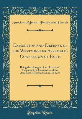 Exposition and Defense of the Westminster Assembly's Confession of Faith: Being the Draught of an "Overture" Prepared by a Committee of the Associate Reformed Synod, in 1783 (Classic Reprint)