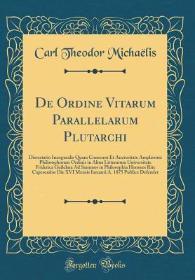 De Ordine Vitarum Parallelarum Plutarchi: Dissertatio Inauguralis Quam Consensu Et Auctoritate Amplissimi Philosophorum Ordinis in Alma Litterarum ... Die XVI Mensis Ianuarii A. (Latin Edition)
