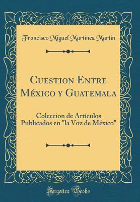 Cuestion Entre México y Guatemala: Coleccion de Artículos Publicados en (Spanish Edition)