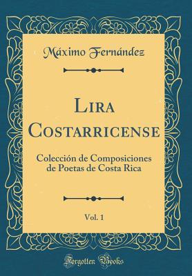 Lira Costarricense, Vol. 1: Colección de Composiciones de Poetas de Costa Rica (Classic Reprint) (Spanish Edition)