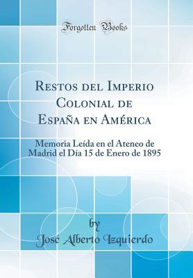 Restos del Imperio Colonial de España en América: Memoria Leída en el Ateneo de Madrid el Día 15 de Enero de 1895 (Classic Reprint) (Spanish Edition)