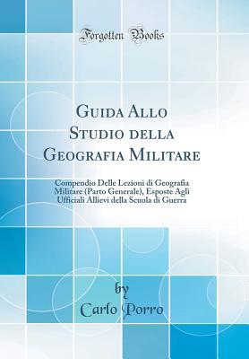 Guida Allo Studio della Geografia Militare: Compendio Delle Lezioni di Geografia Militare (Parto Generale), Esposte Agli Ufficiali Allievi della Scuola di Guerra (Classic Reprint) (Italian Edition)