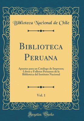 Biblioteca Peruana, Vol. 1: Apuntes para un Catálogo de Impresos; Libros y Folletos Peruanos de la Biblioteca del Instituto Nacional (Classic Reprint) (Spanish Edition)