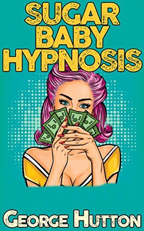 Sugar Baby Hypnosis: Turn Any Man With A Pulse Into Your Personal Income Stream