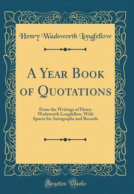 A Year Book of Quotations: From the Writings of Henry Wadsworth Longfellow, With Spaces for Autographs and Records (Classic Reprint)