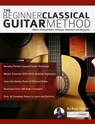 The Beginner Classical Guitar Method: Master Classical Guitar Technique, Repertoire and Musicality (Learn how to play classical guitar)