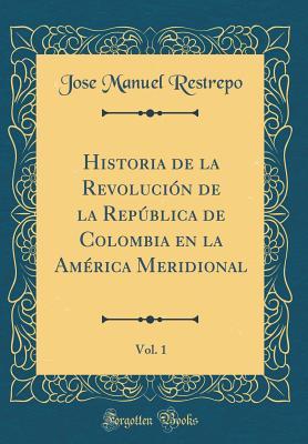 Historia de la Revolución de la República de Colombia en la América Meridional, Vol. 1 (Classic Reprint) (Spanish Edition)
