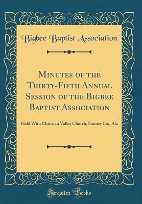 Minutes of the Thirty-Fifth Annual Session of the Bigbee Baptist Association: Held With Christian Valley Church, Sumter Co;, Ala (Classic Reprint)