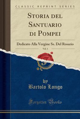 Storia del Santuario di Pompei, Vol. 1: Dedicato Alla Vergine Ss. Del Rosario (Classic Reprint)