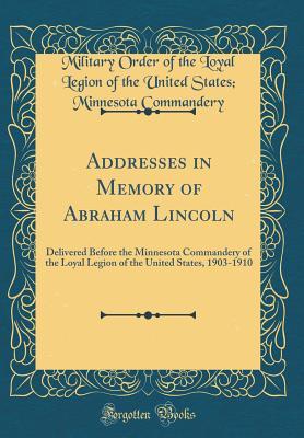 Addresses in Memory of Abraham Lincoln: Delivered Before the Minnesota Commandery of the Loyal Legion of the United States, 1903-1910 (Classic Reprint)